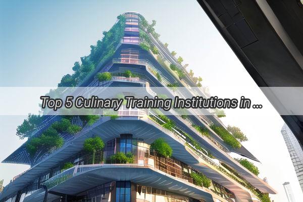 Top 5 Culinary Training Institutions in Guangzhou Master the Art of Chinese Cuisine